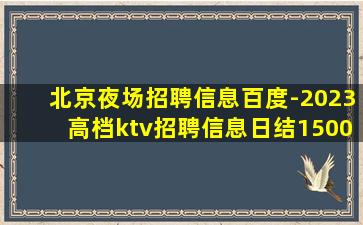 北京夜场招聘信息百度-2023高档ktv招聘信息日结1500