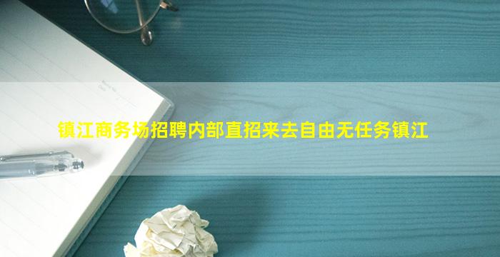 镇江商务场招聘内部直招来去自由无任务镇江